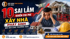 10 Sai Lầm Khiến Chi Phí Xây Nhà Phát Sinh Mà Gia Chủ Thường Gặp