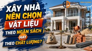 Xây nhà nên chọn vật liệu theo ngân sách hay theo chất lượng?